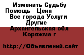 Изменить Судьбу, Помощь › Цена ­ 15 000 - Все города Услуги » Другие   . Архангельская обл.,Коряжма г.